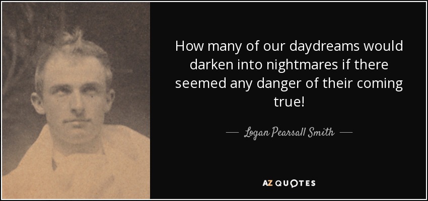 How many of our daydreams would darken into nightmares if there seemed any danger of their coming true! - Logan Pearsall Smith