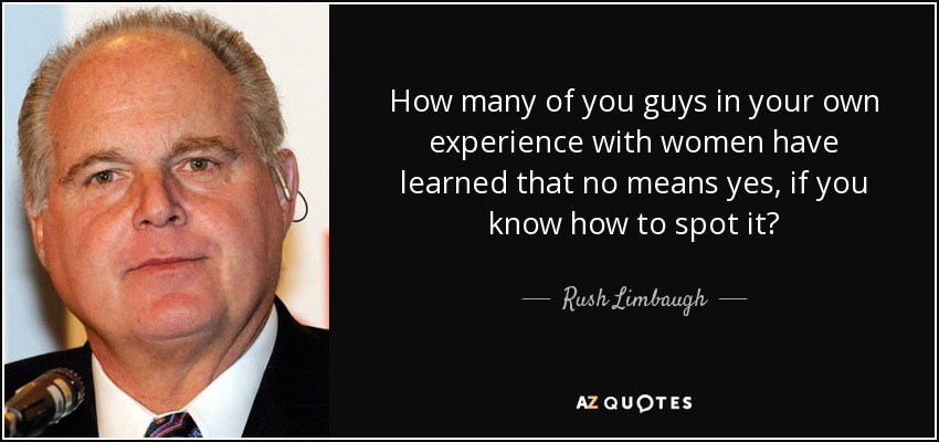 How many of you guys in your own experience with women have learned that no means yes, if you know how to spot it? - Rush Limbaugh