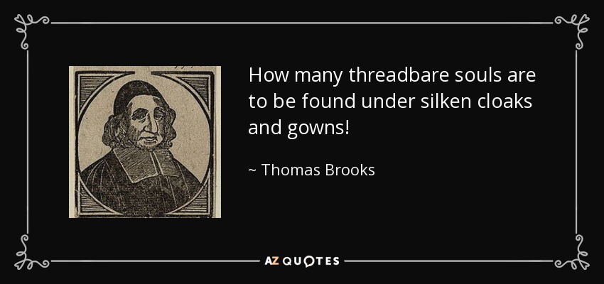 How many threadbare souls are to be found under silken cloaks and gowns! - Thomas Brooks