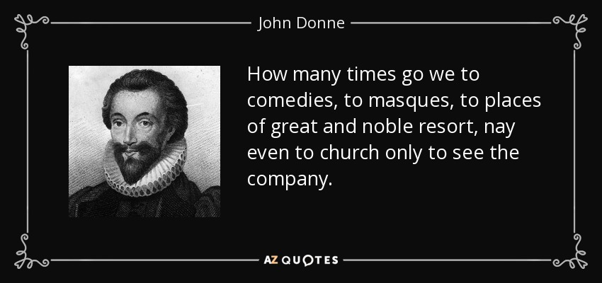 Cuántas veces vamos a comedias, a mascaradas, a lugares de gran y noble concurrencia, incluso a la iglesia sólo para ver a la compañía. - John Donne