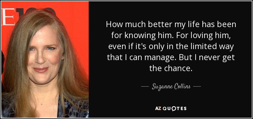 Cuánto mejor ha sido mi vida por conocerle. Por amarle, aunque sólo sea de la forma limitada en que puedo hacerlo. Pero nunca tengo la oportunidad. - Suzanne Collins