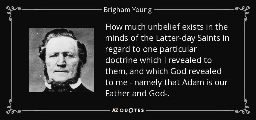 How much unbelief exists in the minds of the Latter-day Saints in regard to one particular doctrine which I revealed to them, and which God revealed to me - namely that Adam is our Father and God-. - Brigham Young