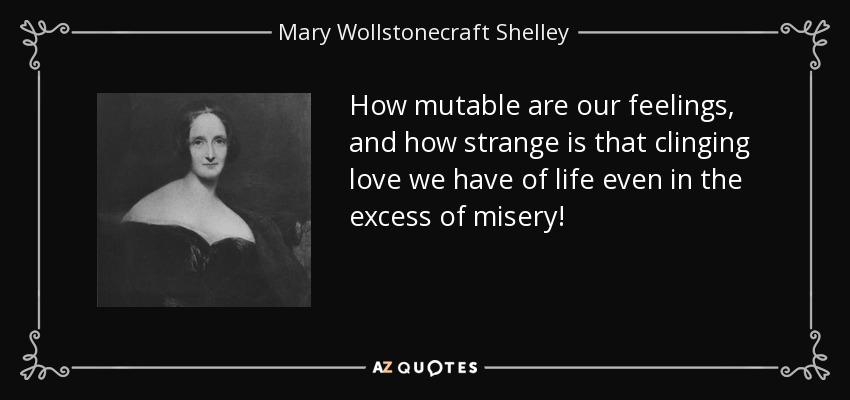 How mutable are our feelings, and how strange is that clinging love we have of life even in the excess of misery! - Mary Wollstonecraft Shelley