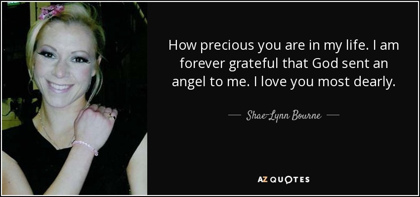 How precious you are in my life. I am forever grateful that God sent an angel to me. I love you most dearly. - Shae-Lynn Bourne