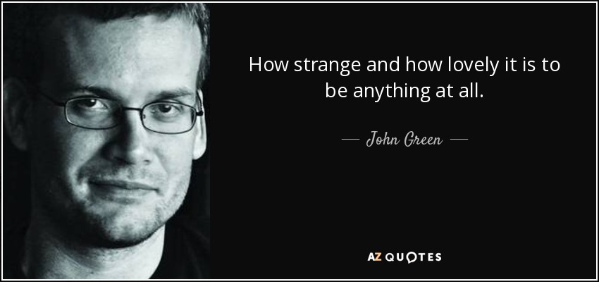 How strange and how lovely it is to be anything at all. - John Green