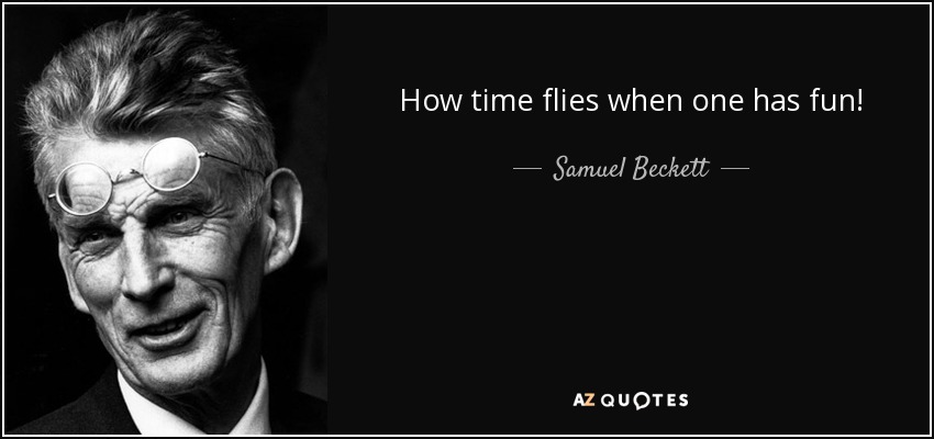 How time flies when one has fun! - Samuel Beckett