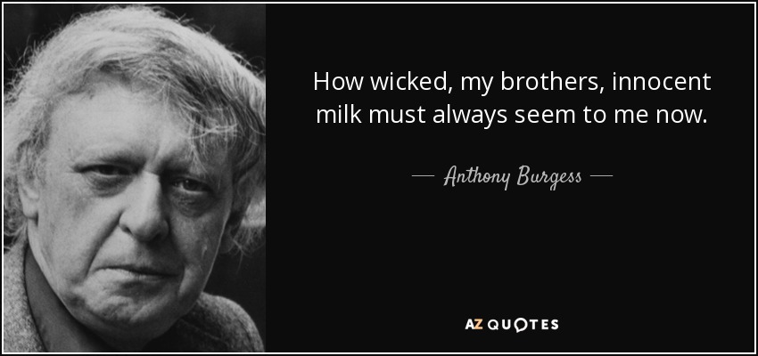 How wicked, my brothers, innocent milk must always seem to me now. - Anthony Burgess