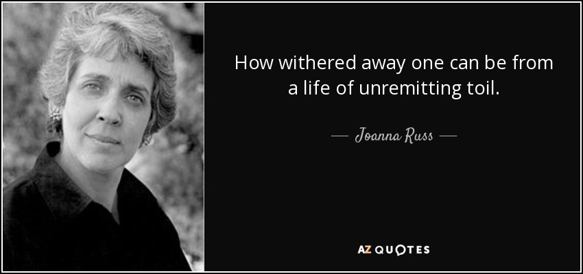 How withered away one can be from a life of unremitting toil. - Joanna Russ