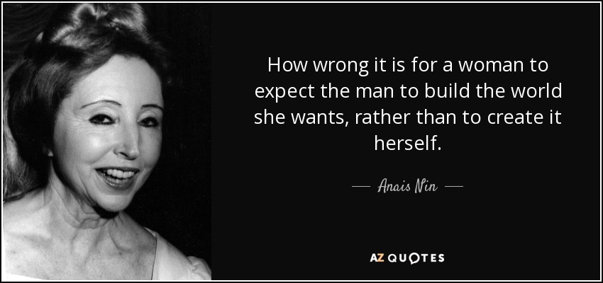 How wrong it is for a woman to expect the man to build the world she wants, rather than to create it herself. - Anais Nin