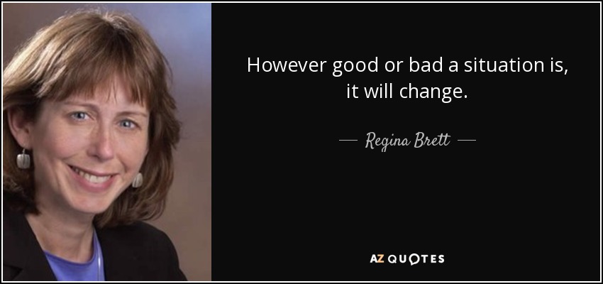 However good or bad a situation is, it will change. - Regina Brett