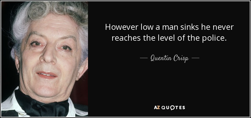However low a man sinks he never reaches the level of the police. - Quentin Crisp