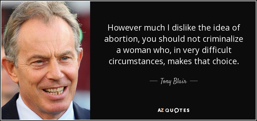 Por mucho que me desagrade la idea del aborto, no se debe criminalizar a una mujer que, en circunstancias muy difíciles, toma esa decisión. - Tony Blair