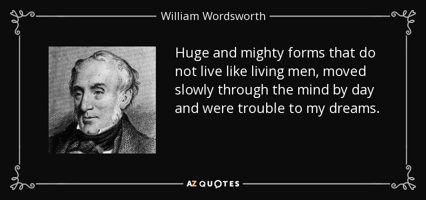 Huge and mighty forms that do not live like living men, moved slowly through the mind by day and were trouble to my dreams. - William Wordsworth