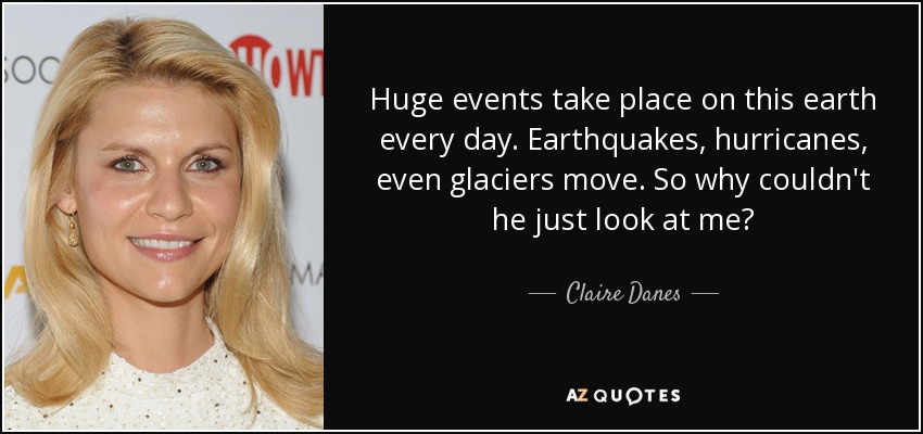 Huge events take place on this earth every day. Earthquakes, hurricanes, even glaciers move. So why couldn't he just look at me? - Claire Danes