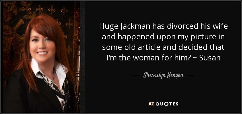 Huge Jackman has divorced his wife and happened upon my picture in some old article and decided that I'm the woman for him? ~ Susan - Sherrilyn Kenyon