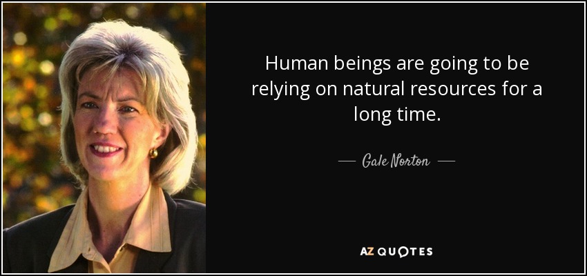 Human beings are going to be relying on natural resources for a long time. - Gale Norton