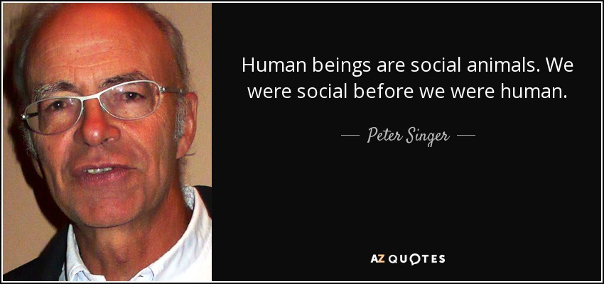 Human beings are social animals. We were social before we were human. - Peter Singer