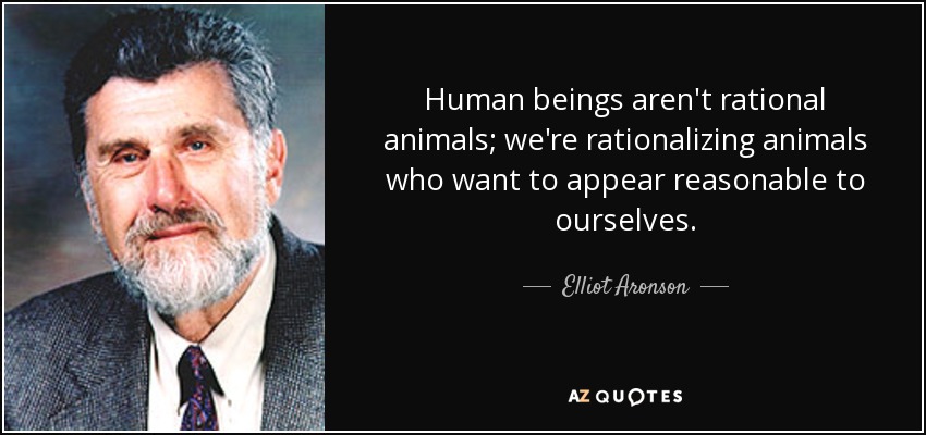 Human beings aren't rational animals; we're rationalizing animals who want to appear reasonable to ourselves. - Elliot Aronson