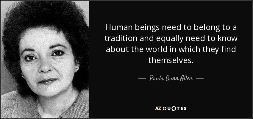 Human beings need to belong to a tradition and equally need to know about the world in which they find themselves. - Paula Gunn Allen