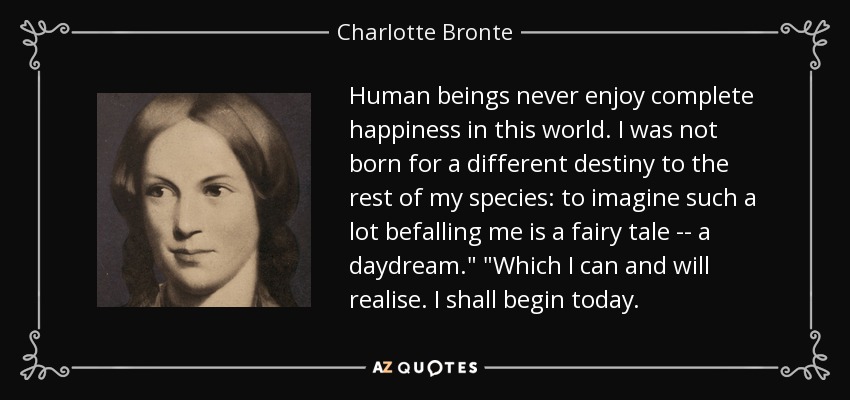 Human beings never enjoy complete happiness in this world. I was not born for a different destiny to the rest of my species: to imagine such a lot befalling me is a fairy tale -- a daydream.