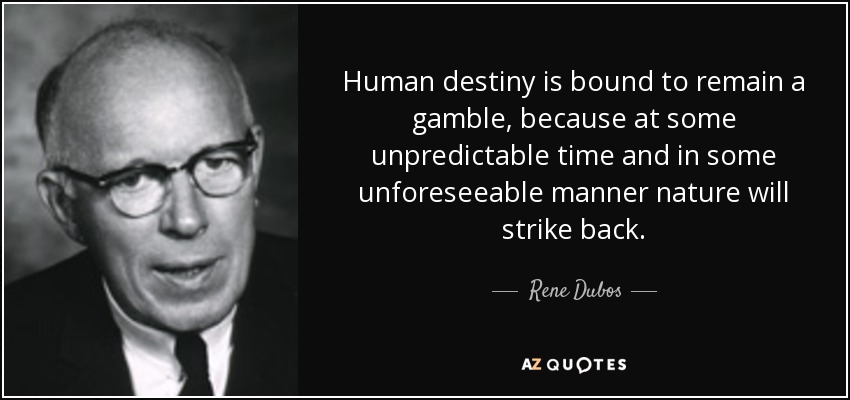 Human destiny is bound to remain a gamble, because at some unpredictable time and in some unforeseeable manner nature will strike back. - Rene Dubos