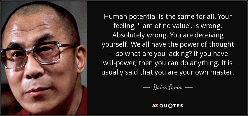 Human potential is the same for all. Your feeling, 'I am of no value', is wrong. Absolutely wrong. You are deceiving yourself. We all have the power of thought — so what are you lacking? If you have will-power , then you can do anything. It is usually said that you are your own master. - Dalai Lama