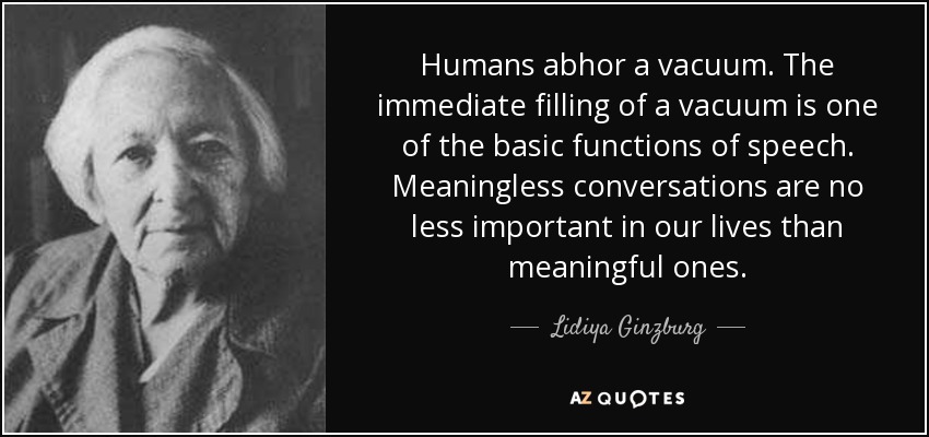 El ser humano aborrece el vacío. Llenar inmediatamente un vacío es una de las funciones básicas del habla. Las conversaciones sin sentido no son menos importantes en nuestras vidas que las que tienen sentido. - Lidiya Ginzburg