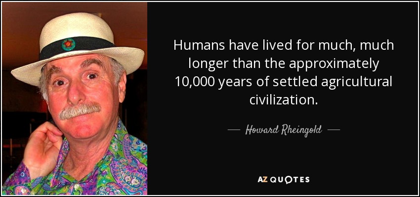 Humans have lived for much, much longer than the approximately 10,000 years of settled agricultural civilization. - Howard Rheingold