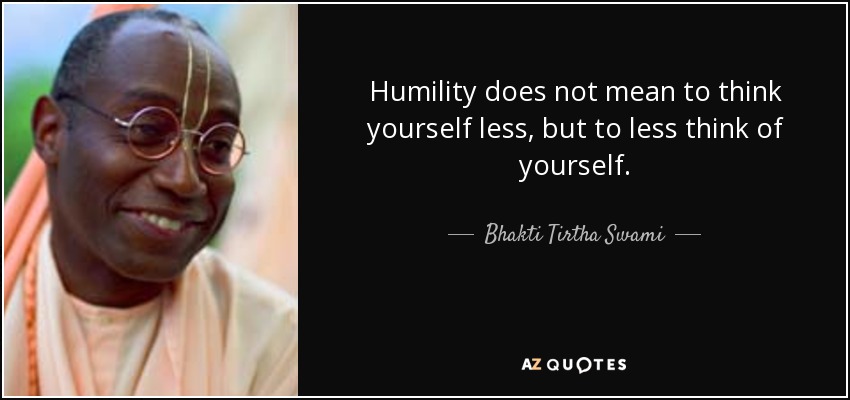 Humility does not mean to think yourself less, but to less think of yourself. - Bhakti Tirtha Swami