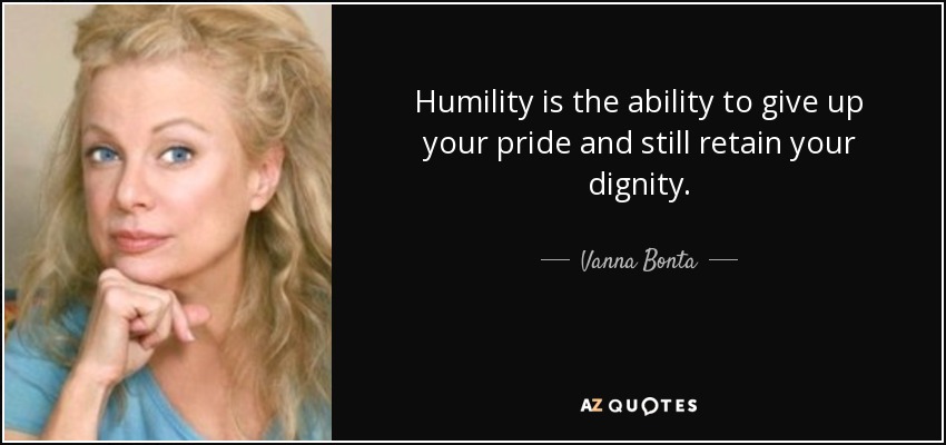 Humility is the ability to give up your pride and still retain your dignity. - Vanna Bonta