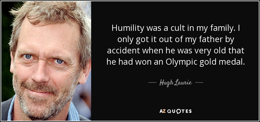 Humility was a cult in my family. I only got it out of my father by accident when he was very old that he had won an Olympic gold medal. - Hugh Laurie