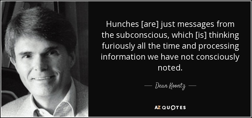 Hunches [are] just messages from the subconscious, which [is] thinking furiously all the time and processing information we have not consciously noted. - Dean Koontz