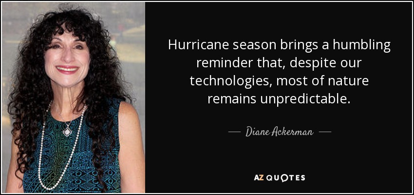 La temporada de huracanes nos recuerda con humildad que, a pesar de nuestras tecnologías, la mayor parte de la naturaleza sigue siendo impredecible. - Diane Ackerman