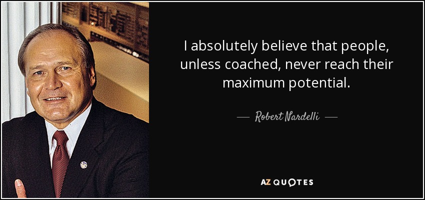 I absolutely believe that people, unless coached, never reach their maximum potential. - Robert Nardelli