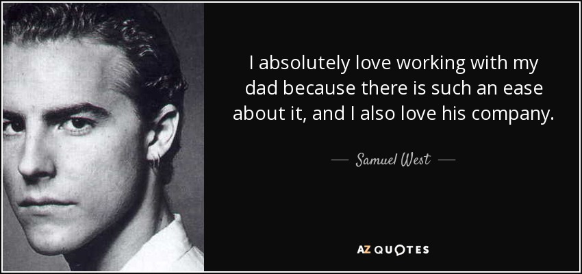 I absolutely love working with my dad because there is such an ease about it, and I also love his company. - Samuel West