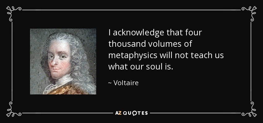 I acknowledge that four thousand volumes of metaphysics will not teach us what our soul is. - Voltaire