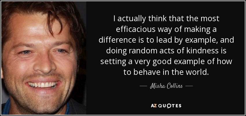 En realidad creo que la forma más eficaz de marcar la diferencia es predicar con el ejemplo, y hacer actos de bondad al azar es dar un muy buen ejemplo de cómo comportarse en el mundo. - Misha Collins