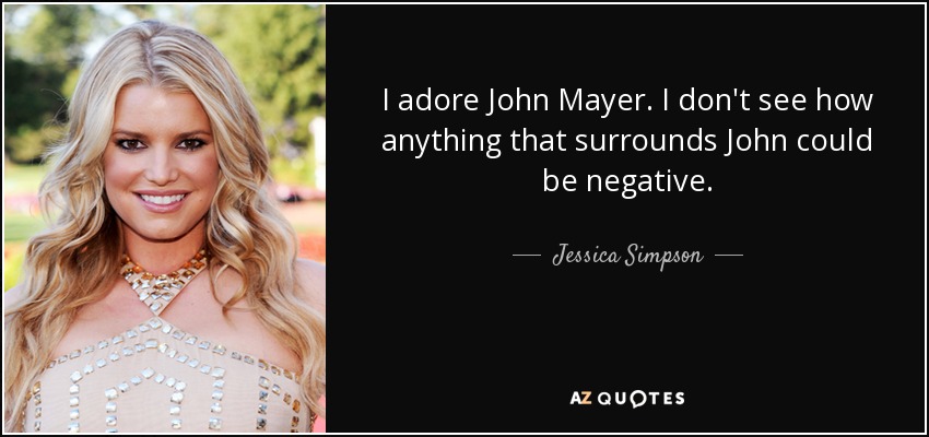 I adore John Mayer. I don't see how anything that surrounds John could be negative. - Jessica Simpson