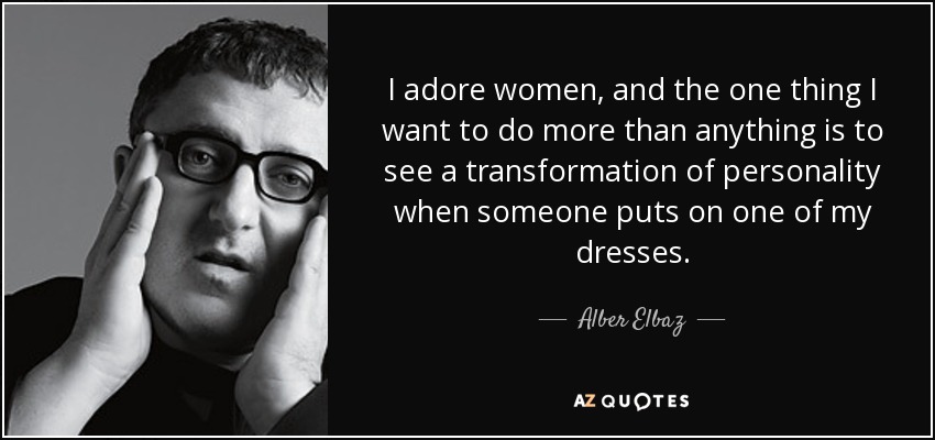 I adore women, and the one thing I want to do more than anything is to see a transformation of personality when someone puts on one of my dresses. - Alber Elbaz