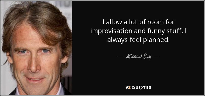 I allow a lot of room for improvisation and funny stuff. I always feel planned. - Michael Bay