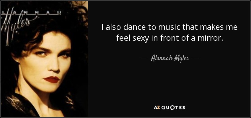 I also dance to music that makes me feel sexy in front of a mirror. - Alannah Myles