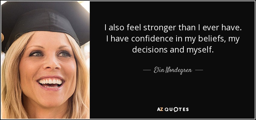 I also feel stronger than I ever have. I have confidence in my beliefs, my decisions and myself. - Elin Nordegren