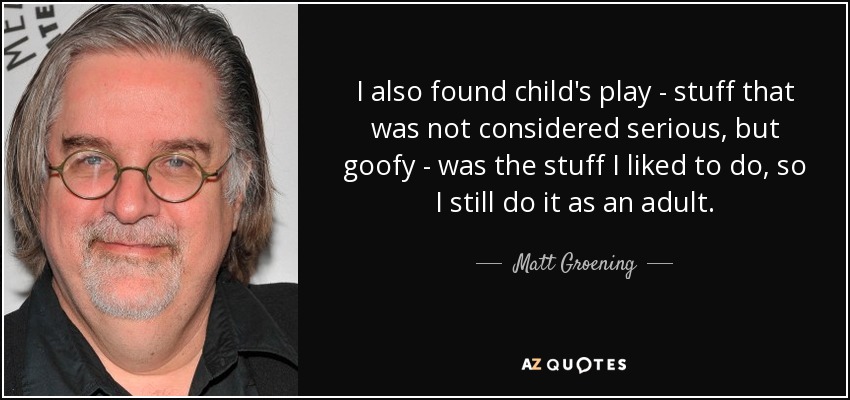 También descubrí que el juego de niños -cosas que no se consideraban serias, sino tontas- era lo que me gustaba hacer, así que sigo haciéndolo de adulto. - Matt Groening