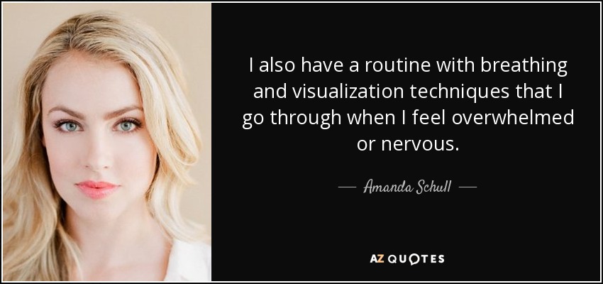 I also have a routine with breathing and visualization techniques that I go through when I feel overwhelmed or nervous. - Amanda Schull