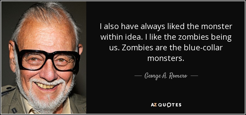I also have always liked the monster within idea. I like the zombies being us. Zombies are the blue-collar monsters. - George A. Romero