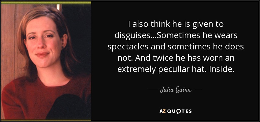 I also think he is given to disguises...Sometimes he wears spectacles and sometimes he does not. And twice he has worn an extremely peculiar hat. Inside. - Julia Quinn