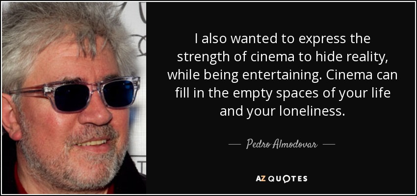 I also wanted to express the strength of cinema to hide reality, while being entertaining. Cinema can fill in the empty spaces of your life and your loneliness. - Pedro Almodovar