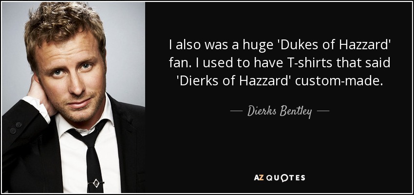 También era un gran fan de "Dukes of Hazzard". Solía hacerme camisetas que decían "Dierks of Hazzard". - Dierks Bentley