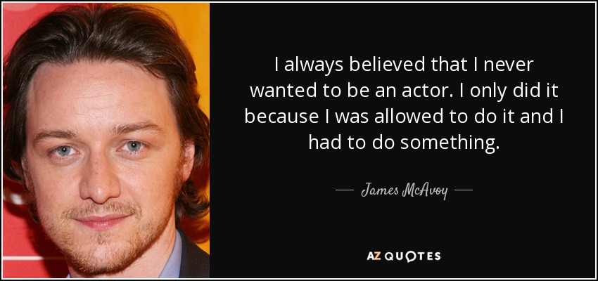 Siempre he creído que nunca quise ser actor. Sólo lo hice porque me lo permitieron y tenía que hacer algo. - James McAvoy