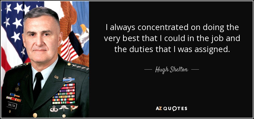 I always concentrated on doing the very best that I could in the job and the duties that I was assigned. - Hugh Shelton